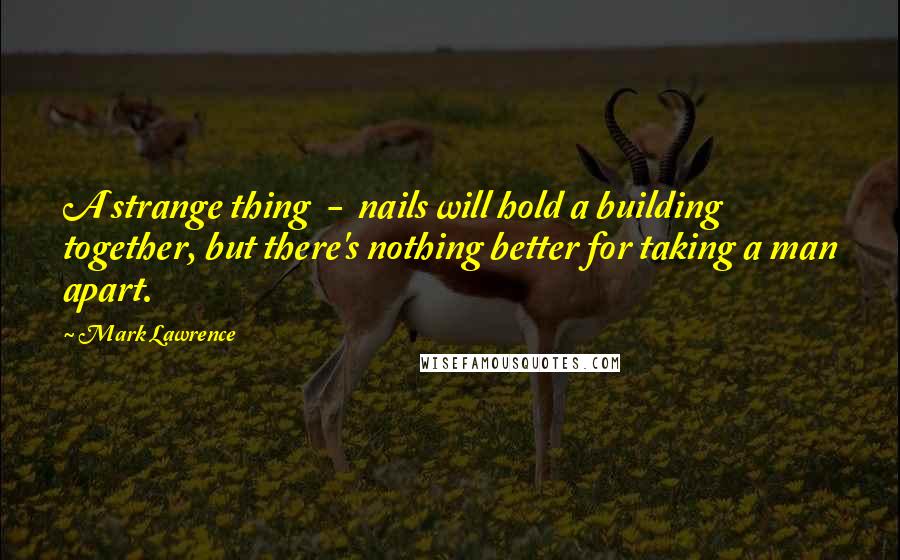 Mark Lawrence Quotes: A strange thing  -  nails will hold a building together, but there's nothing better for taking a man apart.