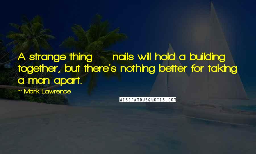 Mark Lawrence Quotes: A strange thing  -  nails will hold a building together, but there's nothing better for taking a man apart.