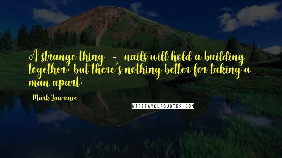 Mark Lawrence Quotes: A strange thing  -  nails will hold a building together, but there's nothing better for taking a man apart.