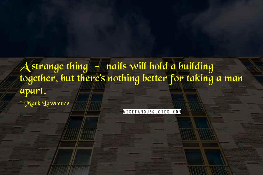 Mark Lawrence Quotes: A strange thing  -  nails will hold a building together, but there's nothing better for taking a man apart.