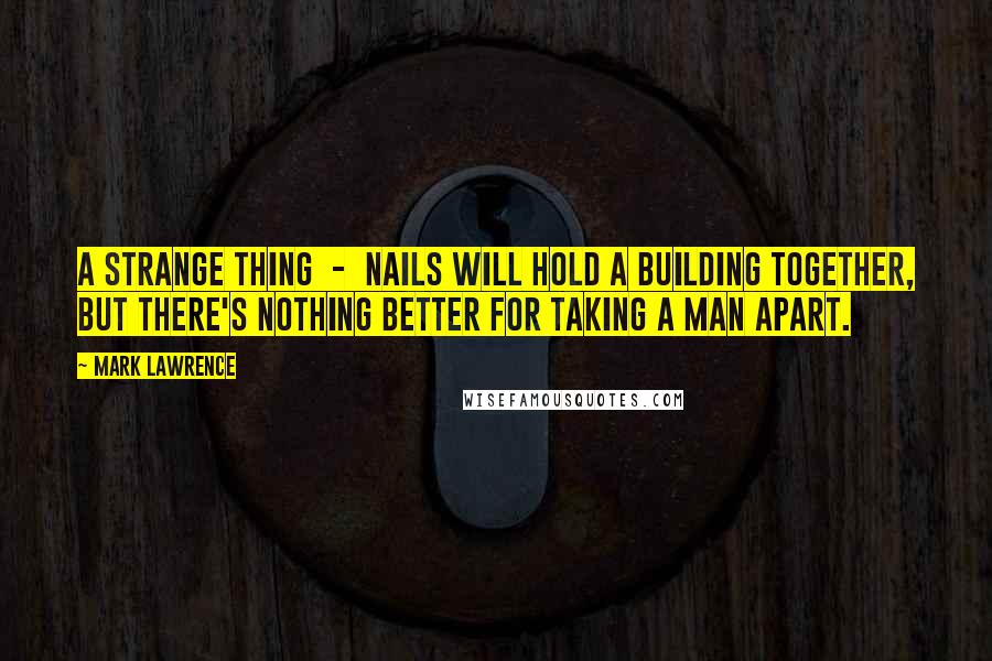 Mark Lawrence Quotes: A strange thing  -  nails will hold a building together, but there's nothing better for taking a man apart.