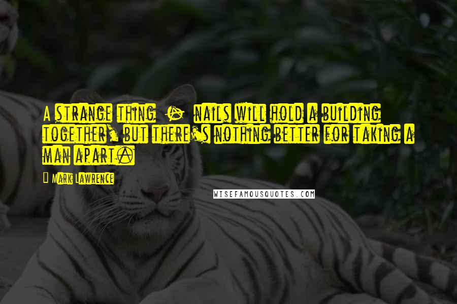 Mark Lawrence Quotes: A strange thing  -  nails will hold a building together, but there's nothing better for taking a man apart.