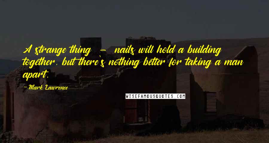 Mark Lawrence Quotes: A strange thing  -  nails will hold a building together, but there's nothing better for taking a man apart.