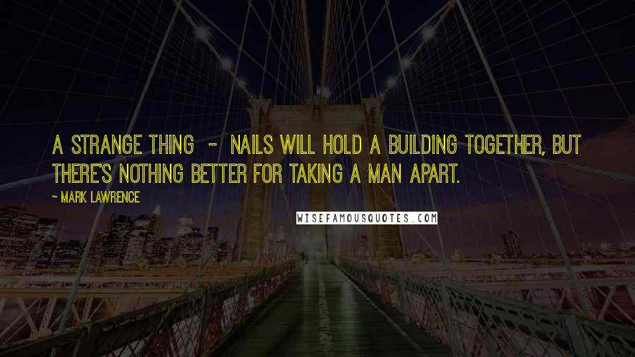 Mark Lawrence Quotes: A strange thing  -  nails will hold a building together, but there's nothing better for taking a man apart.