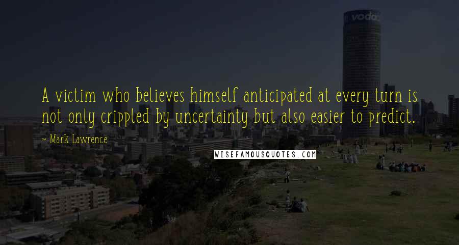 Mark Lawrence Quotes: A victim who believes himself anticipated at every turn is not only crippled by uncertainty but also easier to predict.