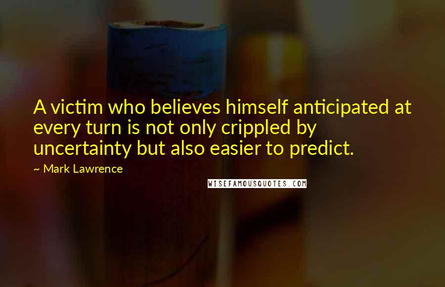 Mark Lawrence Quotes: A victim who believes himself anticipated at every turn is not only crippled by uncertainty but also easier to predict.