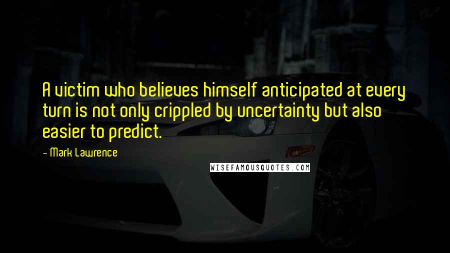Mark Lawrence Quotes: A victim who believes himself anticipated at every turn is not only crippled by uncertainty but also easier to predict.