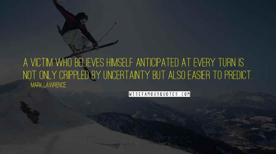 Mark Lawrence Quotes: A victim who believes himself anticipated at every turn is not only crippled by uncertainty but also easier to predict.
