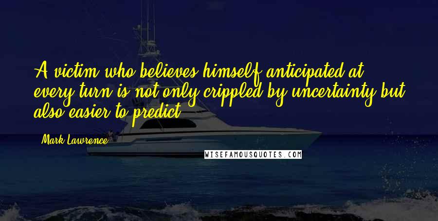 Mark Lawrence Quotes: A victim who believes himself anticipated at every turn is not only crippled by uncertainty but also easier to predict.