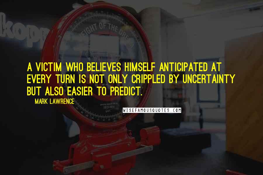Mark Lawrence Quotes: A victim who believes himself anticipated at every turn is not only crippled by uncertainty but also easier to predict.