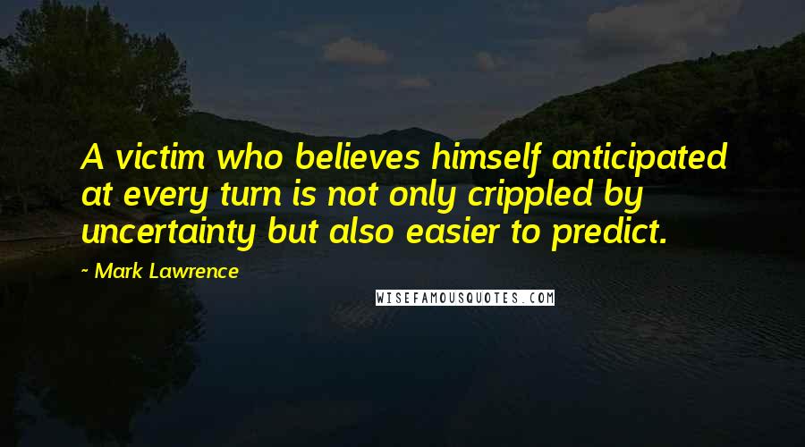 Mark Lawrence Quotes: A victim who believes himself anticipated at every turn is not only crippled by uncertainty but also easier to predict.