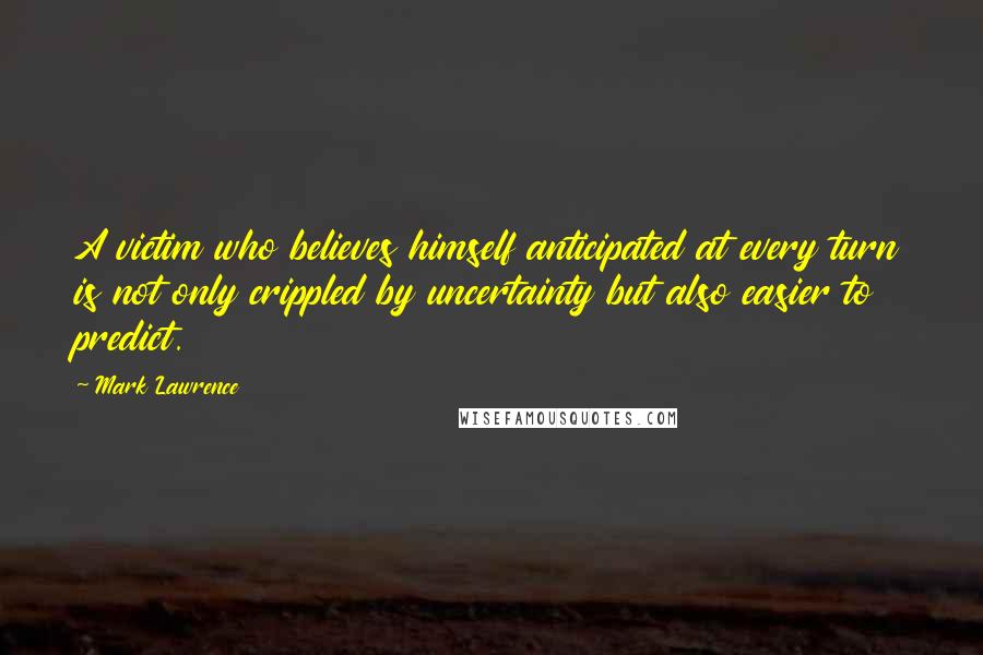 Mark Lawrence Quotes: A victim who believes himself anticipated at every turn is not only crippled by uncertainty but also easier to predict.