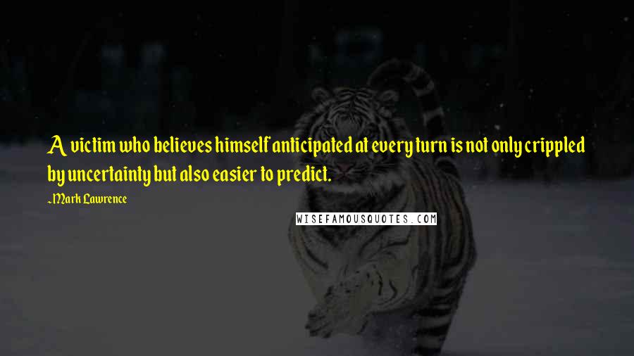 Mark Lawrence Quotes: A victim who believes himself anticipated at every turn is not only crippled by uncertainty but also easier to predict.