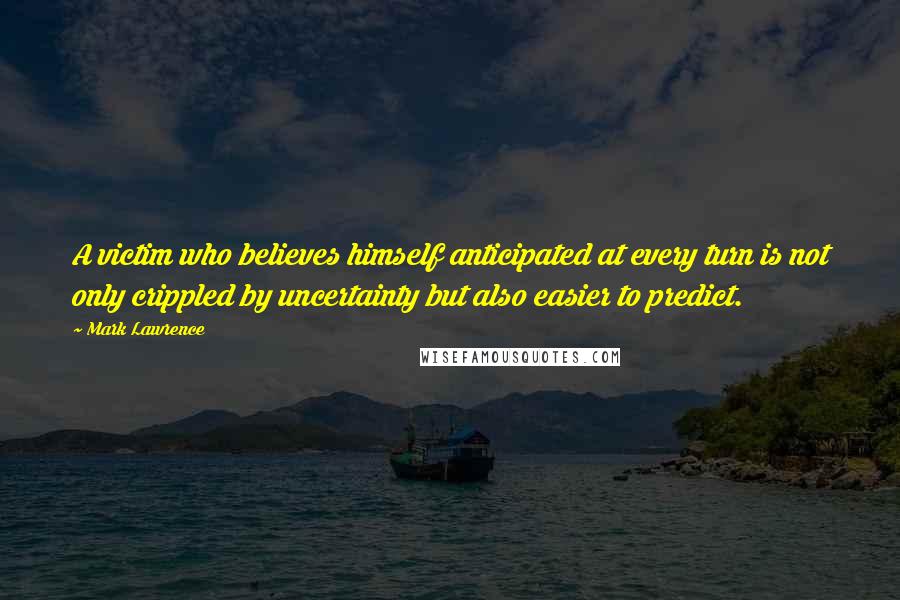 Mark Lawrence Quotes: A victim who believes himself anticipated at every turn is not only crippled by uncertainty but also easier to predict.