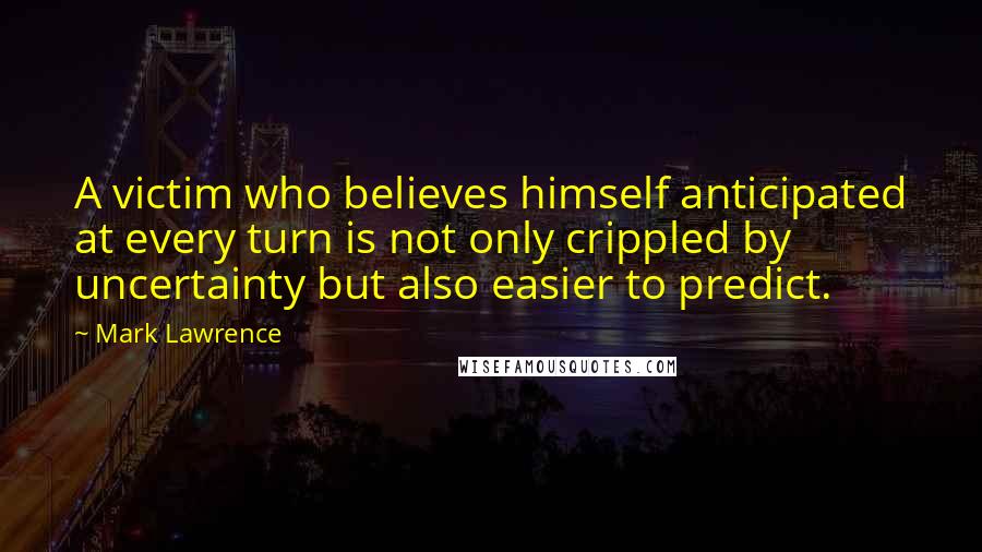 Mark Lawrence Quotes: A victim who believes himself anticipated at every turn is not only crippled by uncertainty but also easier to predict.