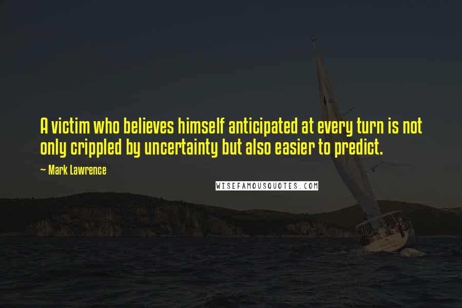 Mark Lawrence Quotes: A victim who believes himself anticipated at every turn is not only crippled by uncertainty but also easier to predict.