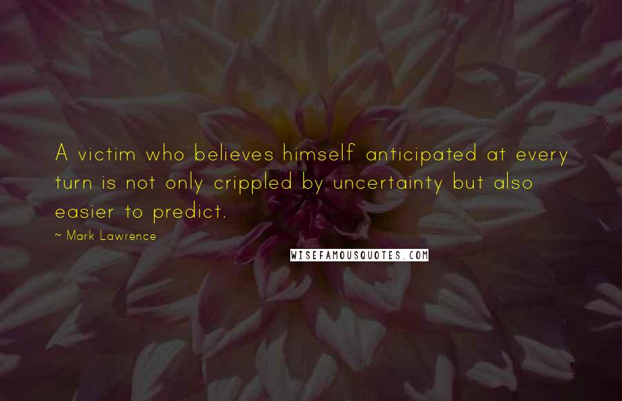 Mark Lawrence Quotes: A victim who believes himself anticipated at every turn is not only crippled by uncertainty but also easier to predict.