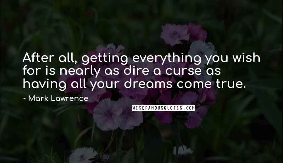 Mark Lawrence Quotes: After all, getting everything you wish for is nearly as dire a curse as having all your dreams come true.