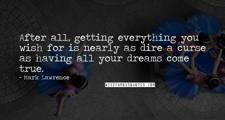 Mark Lawrence Quotes: After all, getting everything you wish for is nearly as dire a curse as having all your dreams come true.