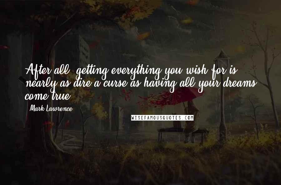 Mark Lawrence Quotes: After all, getting everything you wish for is nearly as dire a curse as having all your dreams come true.
