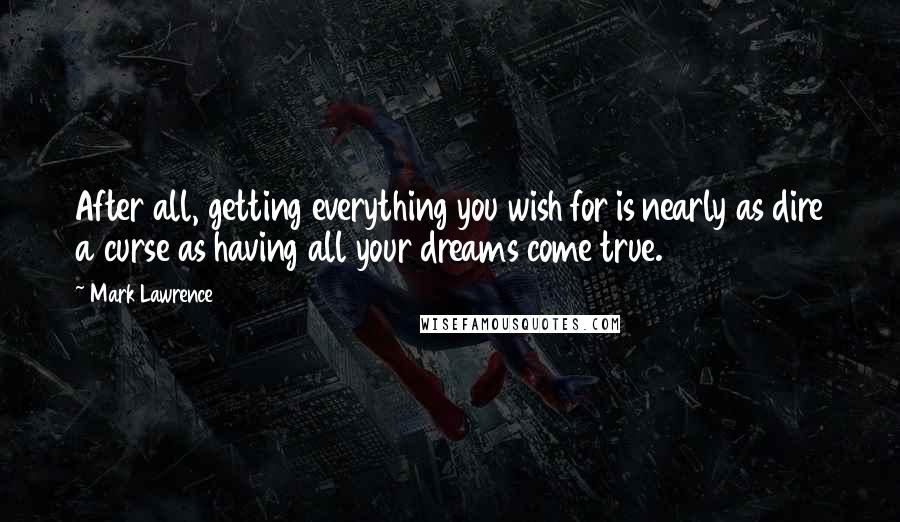 Mark Lawrence Quotes: After all, getting everything you wish for is nearly as dire a curse as having all your dreams come true.