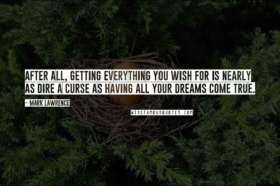 Mark Lawrence Quotes: After all, getting everything you wish for is nearly as dire a curse as having all your dreams come true.