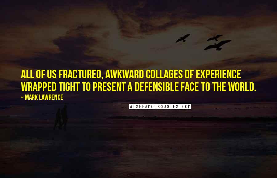 Mark Lawrence Quotes: All of us fractured, awkward collages of experience wrapped tight to present a defensible face to the world.