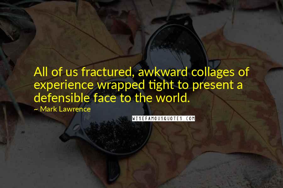 Mark Lawrence Quotes: All of us fractured, awkward collages of experience wrapped tight to present a defensible face to the world.