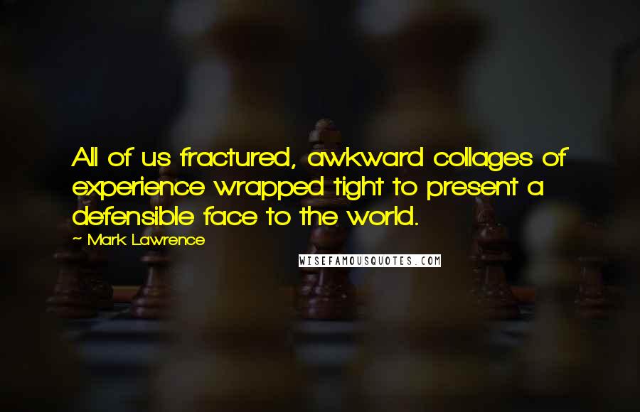 Mark Lawrence Quotes: All of us fractured, awkward collages of experience wrapped tight to present a defensible face to the world.