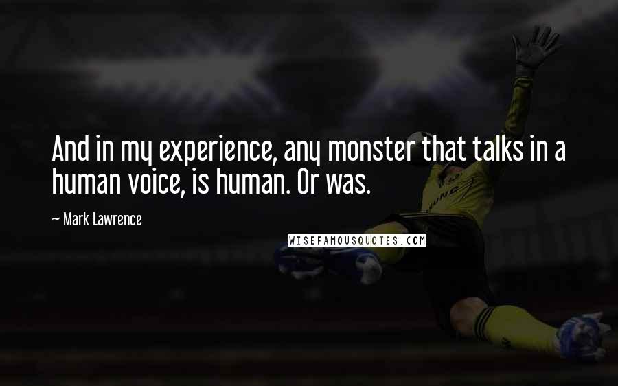 Mark Lawrence Quotes: And in my experience, any monster that talks in a human voice, is human. Or was.