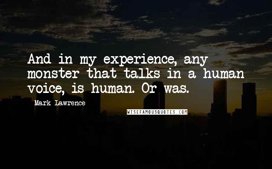 Mark Lawrence Quotes: And in my experience, any monster that talks in a human voice, is human. Or was.