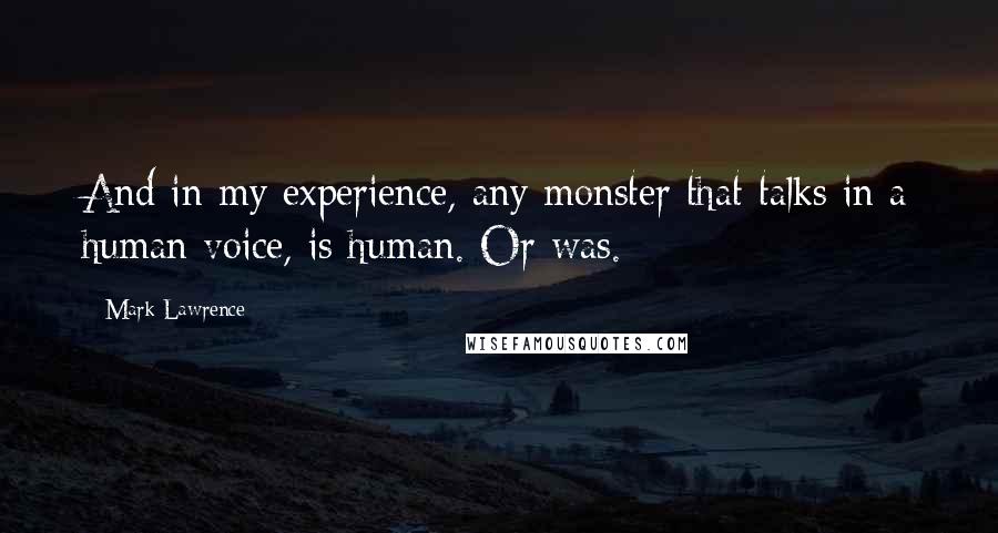 Mark Lawrence Quotes: And in my experience, any monster that talks in a human voice, is human. Or was.