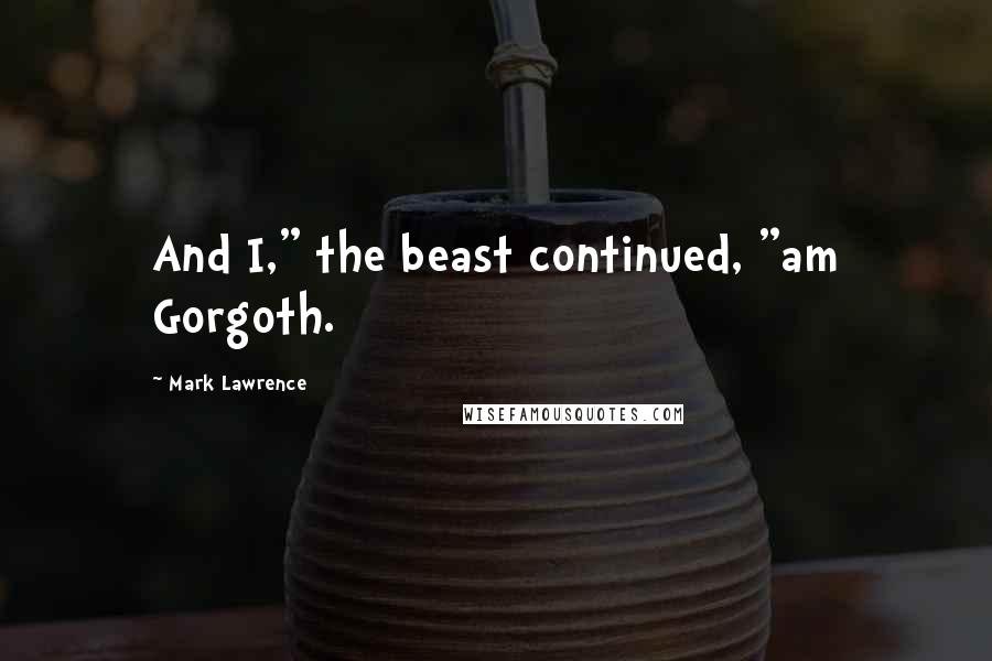 Mark Lawrence Quotes: And I," the beast continued, "am Gorgoth.