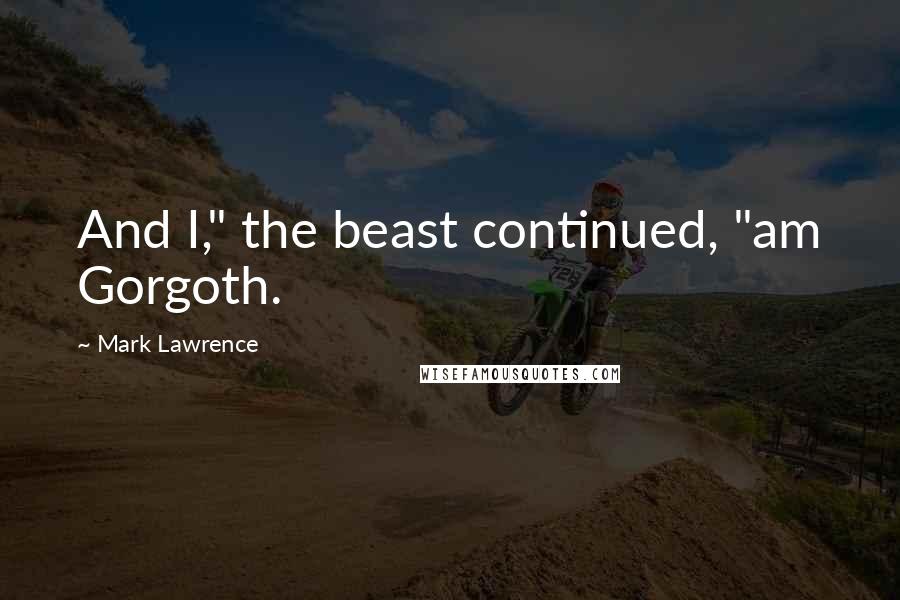 Mark Lawrence Quotes: And I," the beast continued, "am Gorgoth.