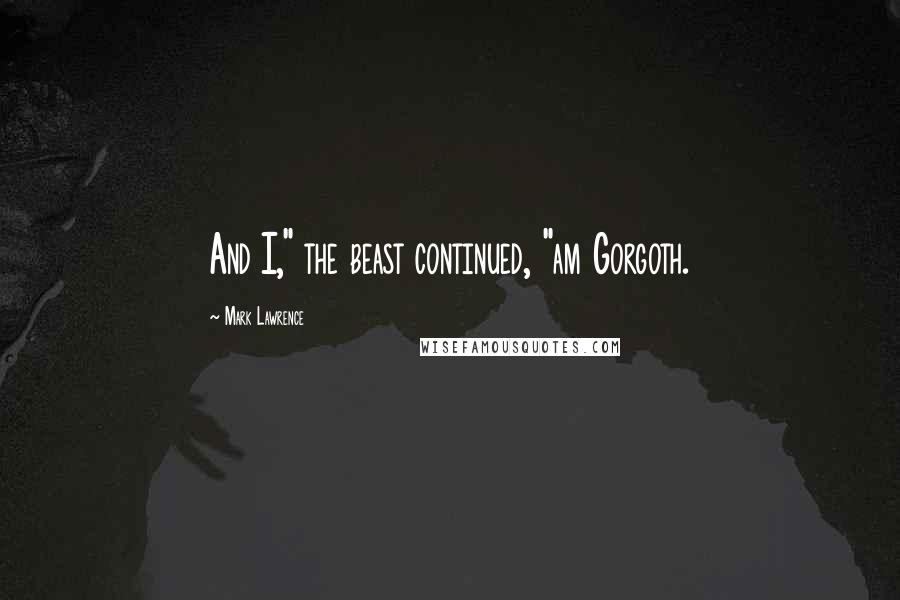Mark Lawrence Quotes: And I," the beast continued, "am Gorgoth.