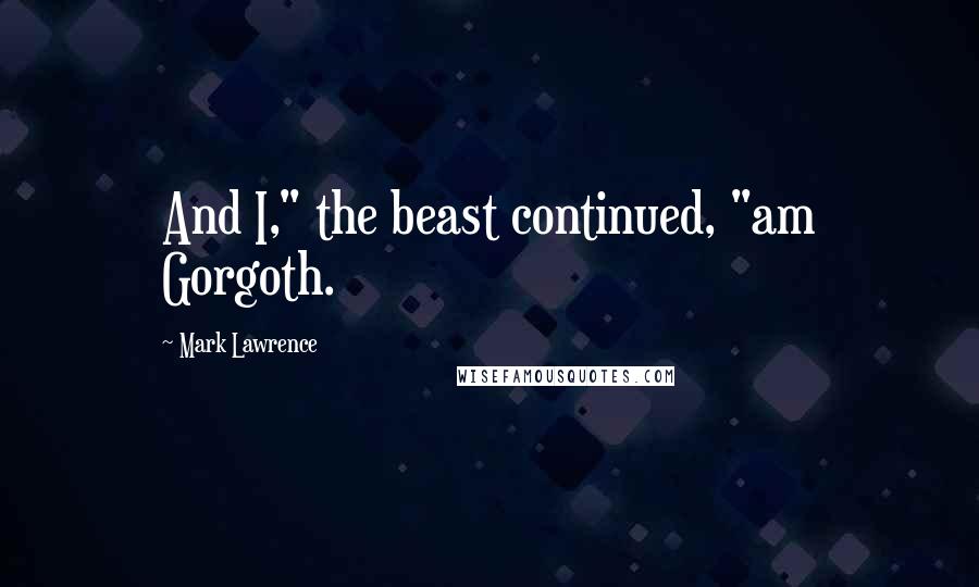 Mark Lawrence Quotes: And I," the beast continued, "am Gorgoth.