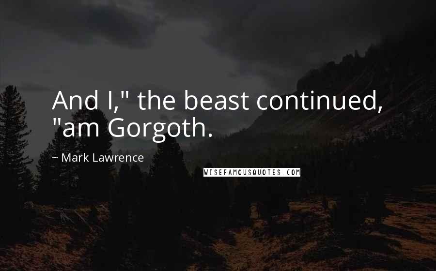 Mark Lawrence Quotes: And I," the beast continued, "am Gorgoth.