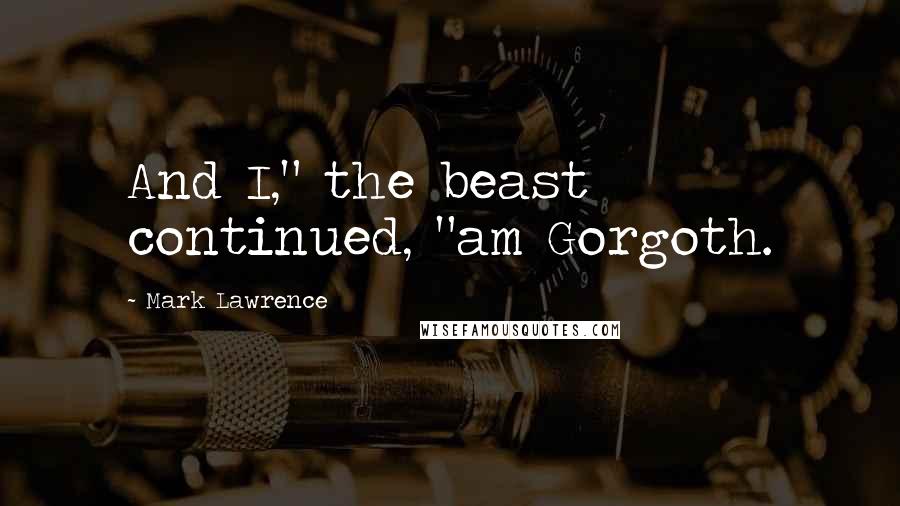 Mark Lawrence Quotes: And I," the beast continued, "am Gorgoth.