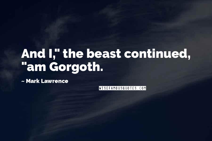 Mark Lawrence Quotes: And I," the beast continued, "am Gorgoth.