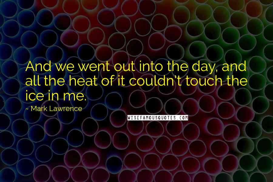 Mark Lawrence Quotes: And we went out into the day, and all the heat of it couldn't touch the ice in me.