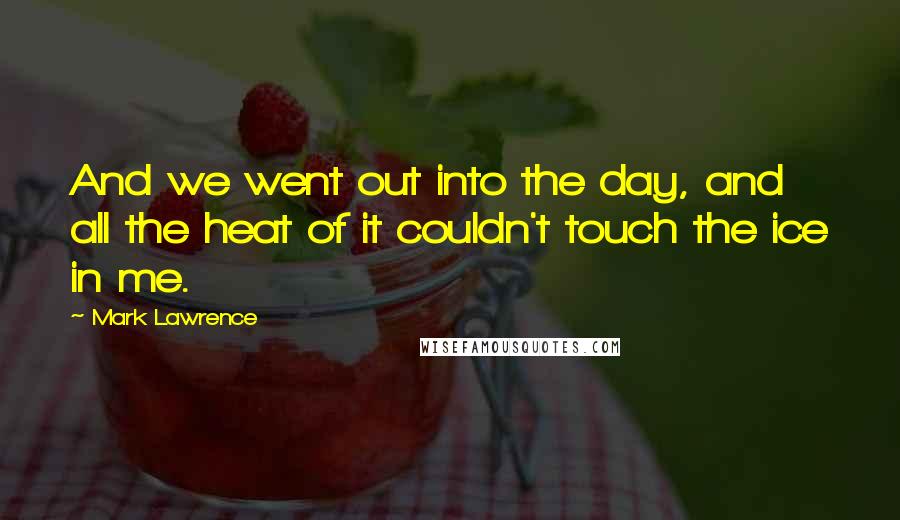 Mark Lawrence Quotes: And we went out into the day, and all the heat of it couldn't touch the ice in me.