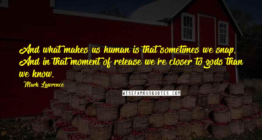Mark Lawrence Quotes: And what makes us human is that sometimes we snap. And in that moment of release we're closer to gods than we know.