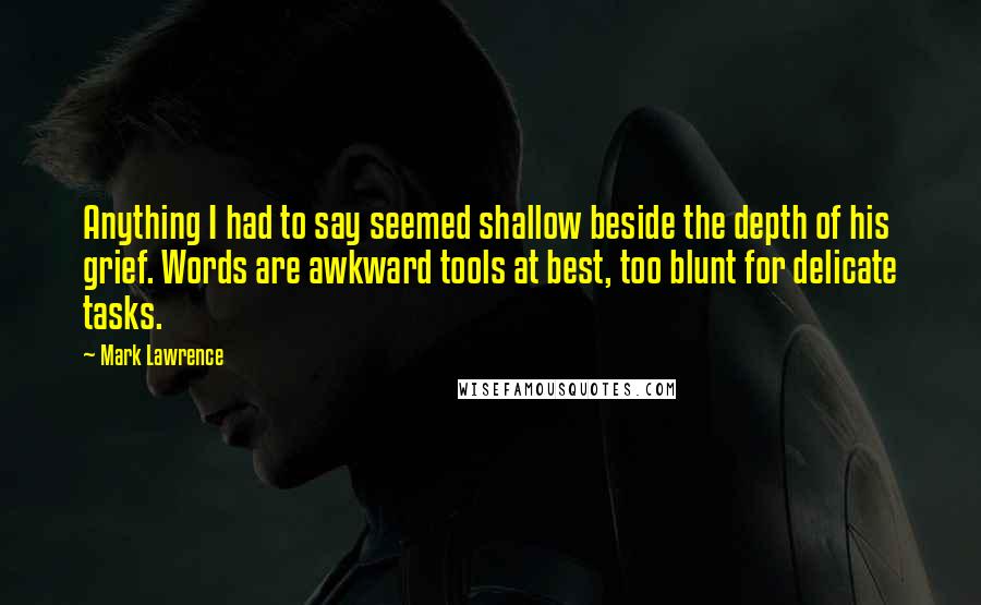 Mark Lawrence Quotes: Anything I had to say seemed shallow beside the depth of his grief. Words are awkward tools at best, too blunt for delicate tasks.