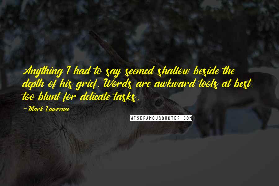 Mark Lawrence Quotes: Anything I had to say seemed shallow beside the depth of his grief. Words are awkward tools at best, too blunt for delicate tasks.