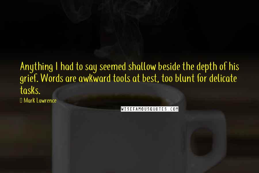 Mark Lawrence Quotes: Anything I had to say seemed shallow beside the depth of his grief. Words are awkward tools at best, too blunt for delicate tasks.