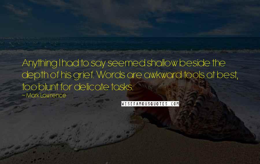 Mark Lawrence Quotes: Anything I had to say seemed shallow beside the depth of his grief. Words are awkward tools at best, too blunt for delicate tasks.