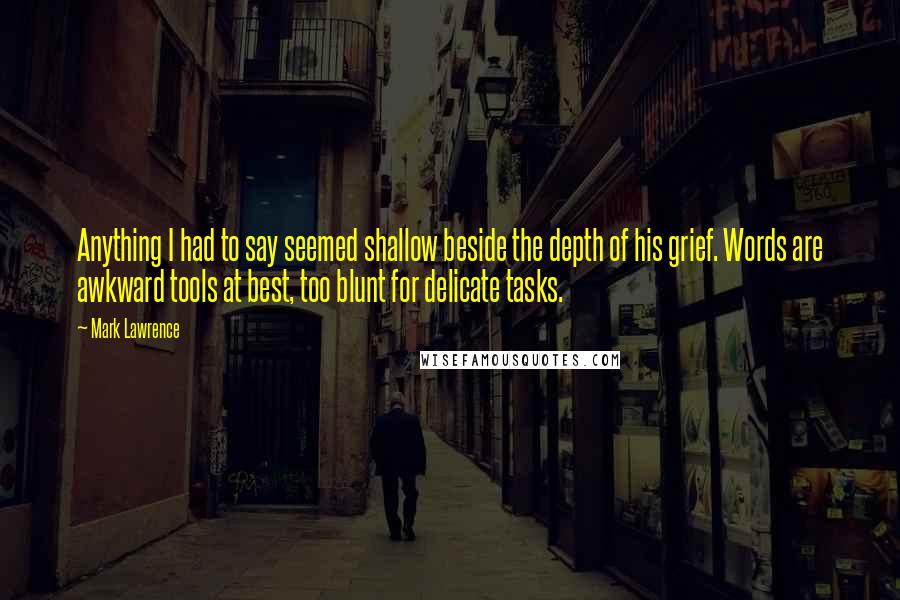 Mark Lawrence Quotes: Anything I had to say seemed shallow beside the depth of his grief. Words are awkward tools at best, too blunt for delicate tasks.