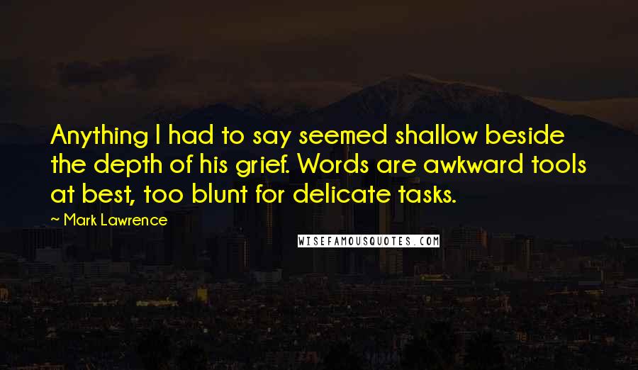 Mark Lawrence Quotes: Anything I had to say seemed shallow beside the depth of his grief. Words are awkward tools at best, too blunt for delicate tasks.