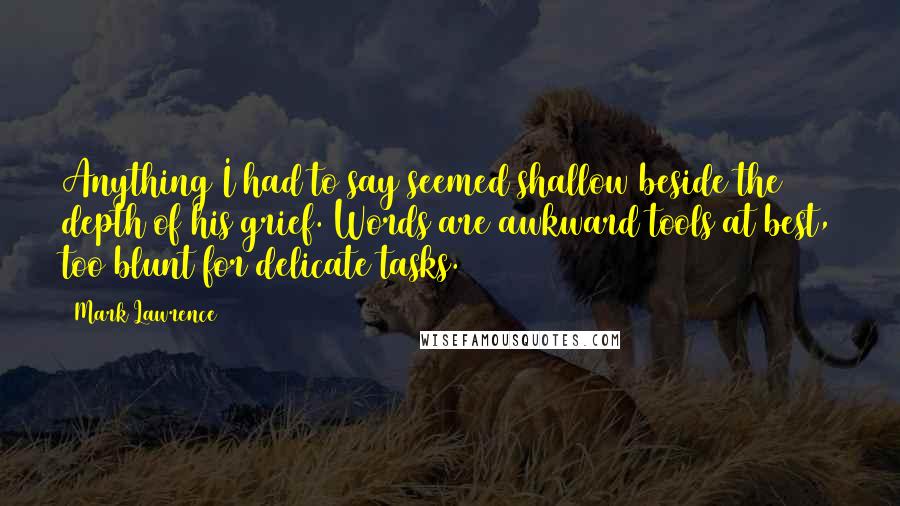 Mark Lawrence Quotes: Anything I had to say seemed shallow beside the depth of his grief. Words are awkward tools at best, too blunt for delicate tasks.