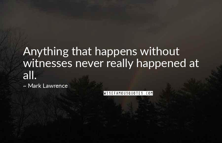 Mark Lawrence Quotes: Anything that happens without witnesses never really happened at all.